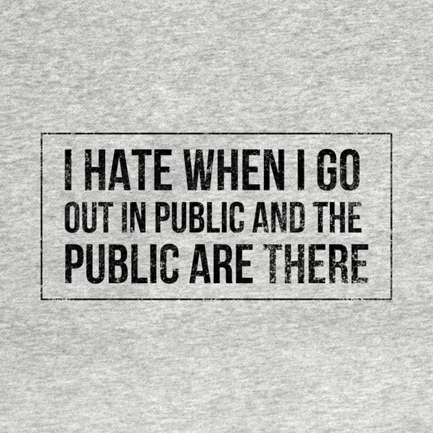 I hate when I go out in public and the public are there - funny design for antisocial people by BlueLightDesign